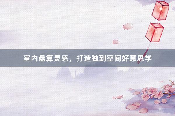 室内盘算灵感，打造独到空间好意思学