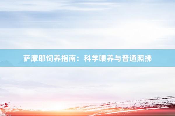 萨摩耶饲养指南：科学喂养与普通照拂