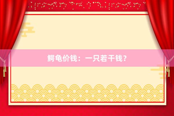 鳄龟价钱：一只若干钱？