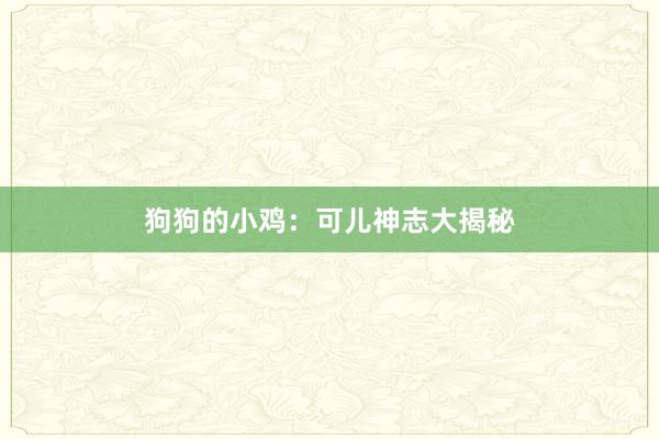 狗狗的小鸡：可儿神志大揭秘