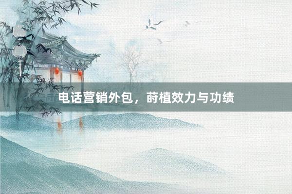 电话营销外包，莳植效力与功绩